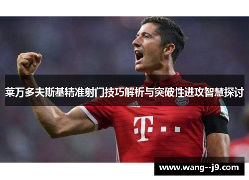 莱万多夫斯基精准射门技巧解析与突破性进攻智慧探讨 莱万多夫斯基精准射门技巧解析与突破性进攻智慧探讨