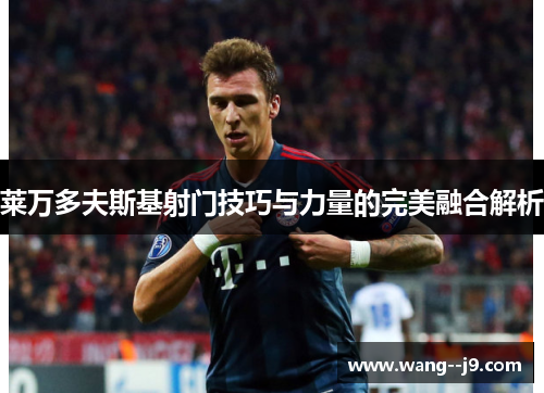 莱万多夫斯基射门技巧与力量的完美融合解析 莱万多夫斯基射门技巧与力量的完美融合解析
