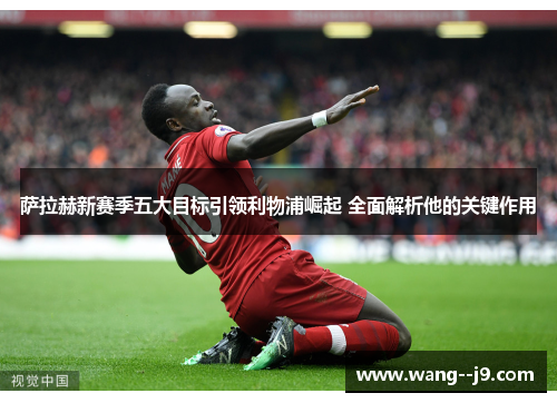 萨拉赫新赛季五大目标引领利物浦崛起 全面解析他的关键作用 萨拉赫新赛季五大目标引领利物浦崛起 全面解析他的关键作用