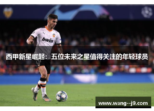 西甲新星崛起:五位未来之星值得关注的年轻球员 西甲新星崛起:五位未来之星值得关注的年轻球员