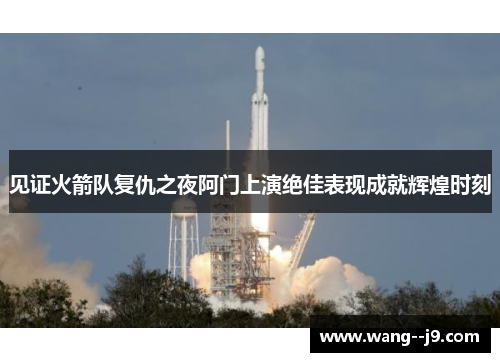 见证火箭队复仇之夜阿门上演绝佳表现成就辉煌时刻 见证火箭队复仇之夜阿门上演绝佳表现成就辉煌时刻
