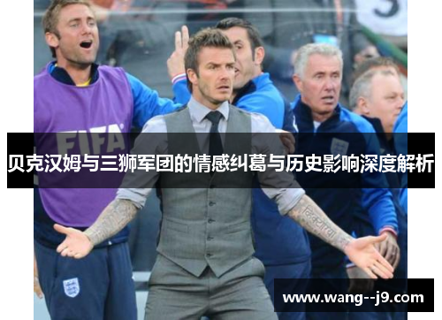 贝克汉姆与三狮军团的情感纠葛与历史影响深度解析 贝克汉姆与三狮军团的情感纠葛与历史影响深度解析