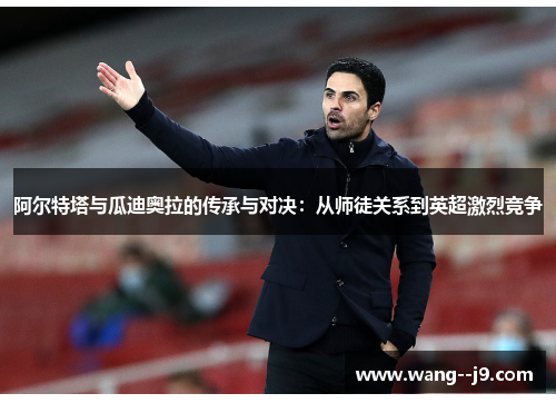 阿尔特塔与瓜迪奥拉的传承与对决：从师徒关系到英超激烈竞争