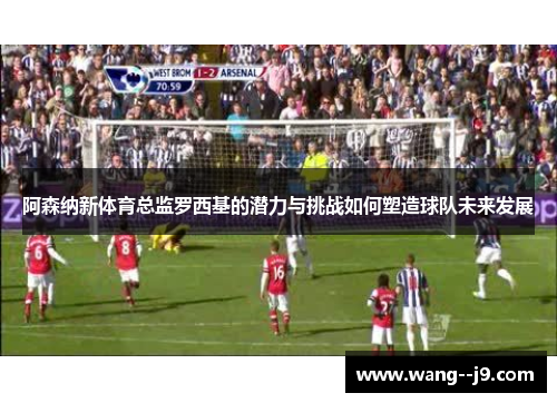 阿森纳新体育总监罗西基的潜力与挑战如何塑造球队未来发展