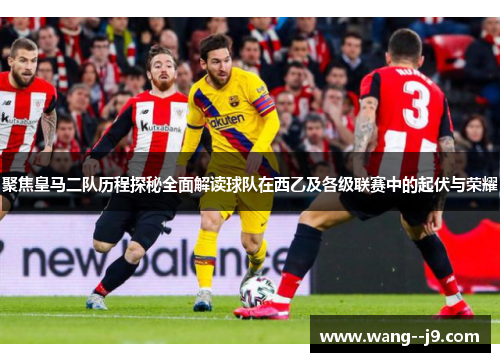 聚焦皇马二队历程探秘全面解读球队在西乙及各级联赛中的起伏与荣耀