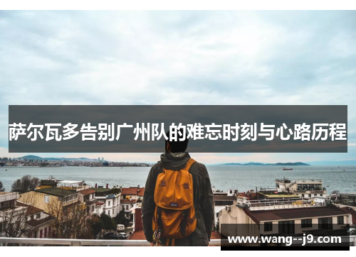 萨尔瓦多告别广州队的难忘时刻与心路历程