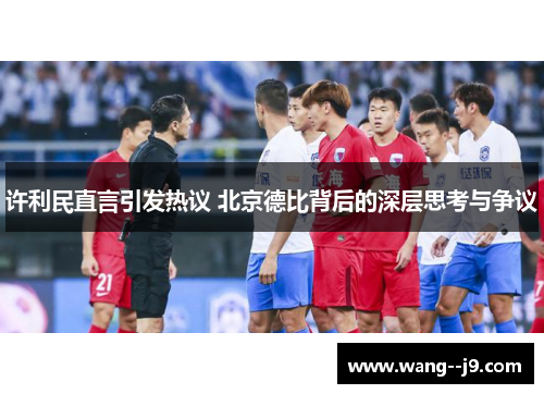 许利民直言引发热议 北京德比背后的深层思考与争议