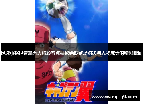 足球小将世青篇五大精彩看点揭秘绝妙赛场对决与人物成长的精彩瞬间 足球小将世青篇五大精彩看点揭秘绝妙赛场对决与人物成长的精彩瞬间