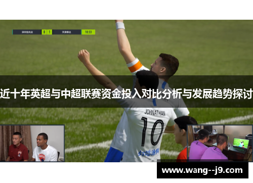 近十年英超与中超联赛资金投入对比分析与发展趋势探讨 近十年英超与中超联赛资金投入对比分析与发展趋势探讨