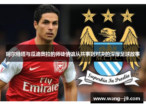 阿尔特塔与瓜迪奥拉的师徒情谊从共事到对决的深厚足球故事 阿尔特塔与瓜迪奥拉的师徒情谊从共事到对决的深厚足球故事