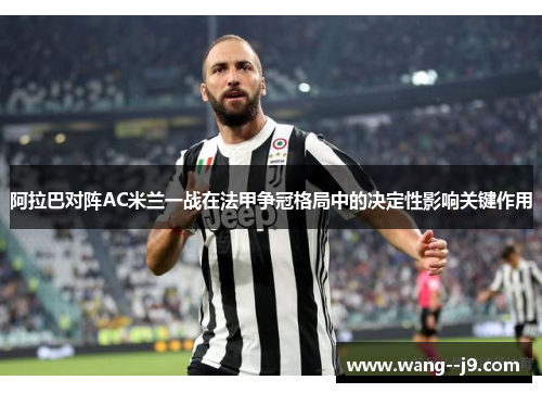 阿拉巴对阵AC米兰一战在法甲争冠格局中的决定性影响关键作用 阿拉巴对阵AC米兰一战在法甲争冠格局中的决定性影响关键作用