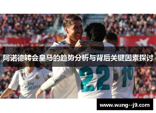阿诺德转会皇马的趋势分析与背后关键因素探讨