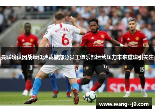 曼联确认因战绩低迷裁撤部分员工俱乐部运营压力未来重建引关注