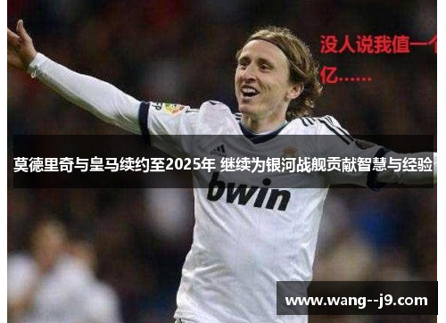 莫德里奇与皇马续约至2025年 继续为银河战舰贡献智慧与经验