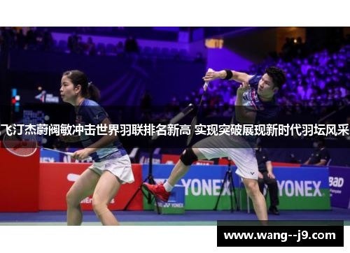 飞汀杰蔚阀敏冲击世界羽联排名新高 实现突破展现新时代羽坛风采
