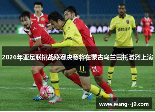 2026年亚足联挑战联赛决赛将在蒙古乌兰巴托激烈上演
