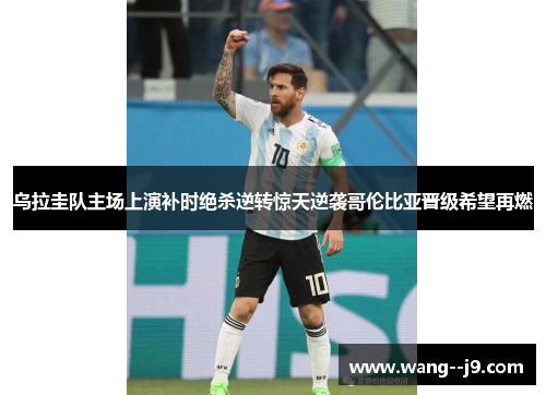 乌拉圭队主场上演补时绝杀逆转惊天逆袭哥伦比亚晋级希望再燃 乌拉圭队主场上演补时绝杀逆转惊天逆袭哥伦比亚晋级希望再燃