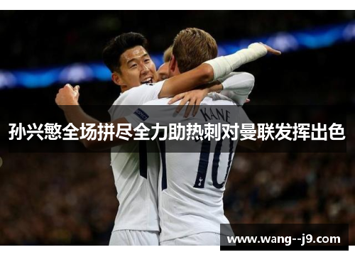 孙兴慜全场拼尽全力助热刺对曼联发挥出色 孙兴慜全场拼尽全力助热刺对曼联发挥出色