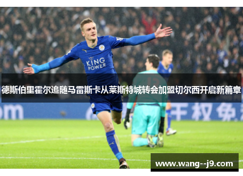 德斯伯里霍尔追随马雷斯卡从莱斯特城转会加盟切尔西开启新篇章 德斯伯里霍尔追随马雷斯卡从莱斯特城转会加盟切尔西开启新篇章