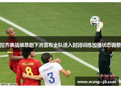 拉齐奥战绩急剧下滑宣布全队进入封闭训练加强状态调整 拉齐奥战绩急剧下滑宣布全队进入封闭训练加强状态调整