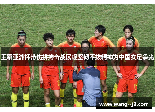 王霜亚洲杯带伤拼搏奋战展现坚韧不拔精神为中国女足争光 王霜亚洲杯带伤拼搏奋战展现坚韧不拔精神为中国女足争光