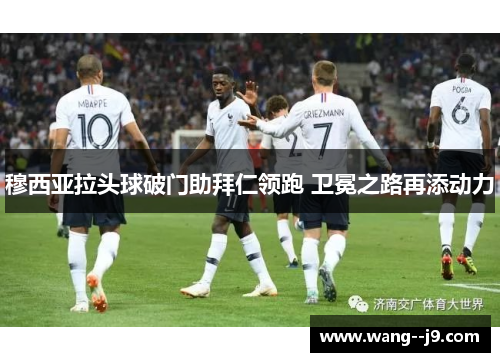 穆西亚拉头球破门助拜仁领跑 卫冕之路再添动力 穆西亚拉头球破门助拜仁领跑 卫冕之路再添动力