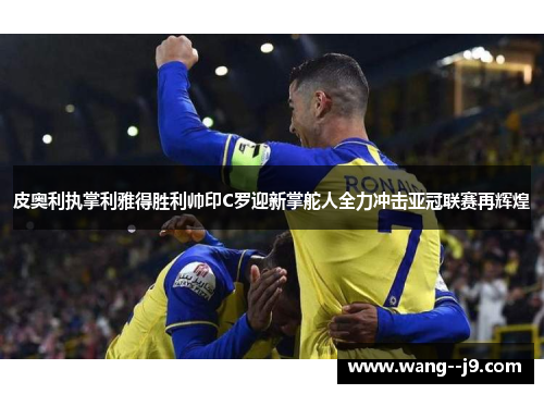 皮奥利执掌利雅得胜利帅印C罗迎新掌舵人全力冲击亚冠联赛再辉煌 皮奥利执掌利雅得胜利帅印C罗迎新掌舵人全力冲击亚冠联赛再辉煌