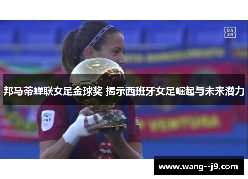邦马蒂蝉联女足金球奖 揭示西班牙女足崛起与未来潜力 邦马蒂蝉联女足金球奖 揭示西班牙女足崛起与未来潜力