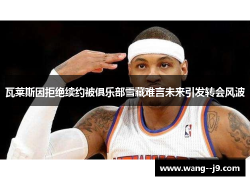 瓦莱斯因拒绝续约被俱乐部雪藏难言未来引发转会风波 瓦莱斯因拒绝续约被俱乐部雪藏难言未来引发转会风波