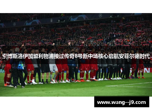 索博斯洛伊加盟利物浦接过传奇8号新中场核心启航安菲尔德时代 索博斯洛伊加盟利物浦接过传奇8号新中场核心启航安菲尔德时代