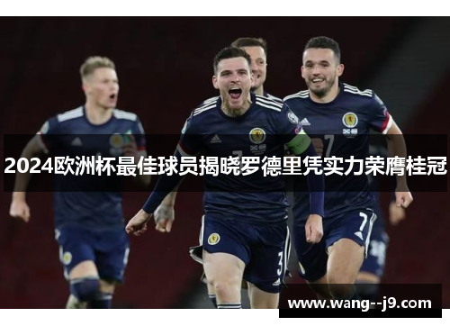 2024欧洲杯最佳球员揭晓罗德里凭实力荣膺桂冠